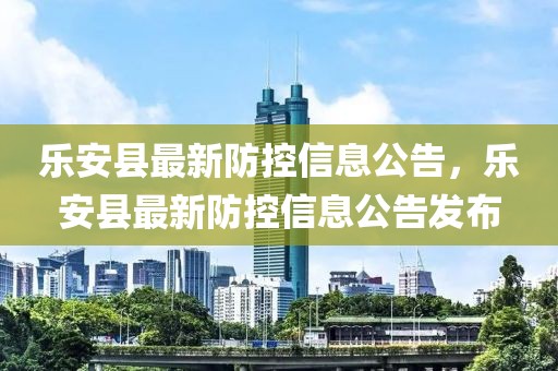 樂安縣最新防控信息公告，樂安縣最新防控信息公告發布
