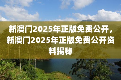 新澳門2025年正版免費公開，新澳門2025年正版免費公開資料揭秘