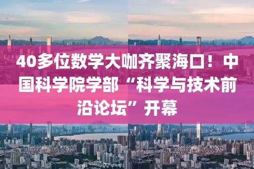 40多位數學大咖齊聚海口！中國科學院學部“科學與技術前沿論壇”開幕