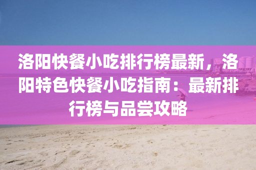洛陽快餐小吃排行榜最新，洛陽特色快餐小吃指南：最新排行榜與品嘗攻略