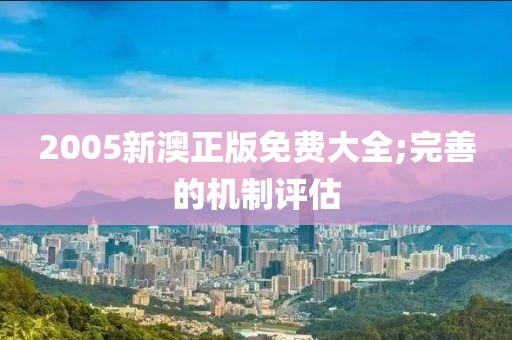 2005新澳正版免費大全;完善的機制評估