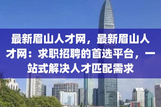 最新眉山人才網，最新眉山人才網：求職招聘的首選平臺，一站式解決人才匹配需求