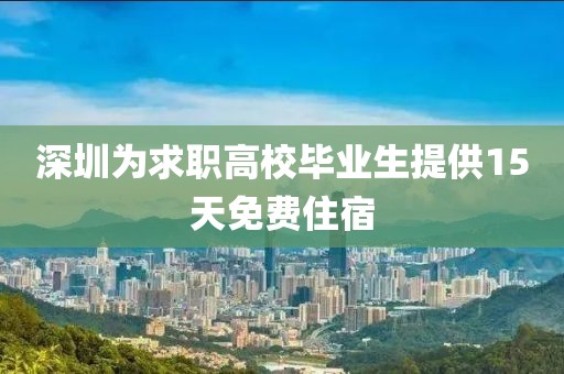 深圳為求職高校畢業(yè)生提供15天免費(fèi)住宿
