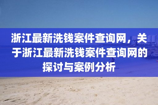 浙江最新洗錢案件查詢網，關于浙江最新洗錢案件查詢網的探討與案例分析