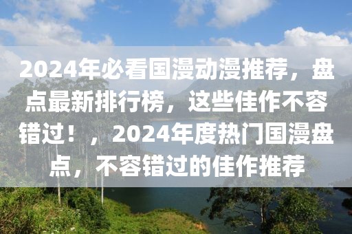 2024年必看國漫動漫推薦，盤點最新排行榜，這些佳作不容錯過！，2024年度熱門國漫盤點，不容錯過的佳作推薦