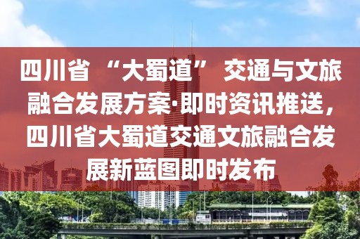 四川省 “大蜀道” 交通與文旅融合發(fā)展方案·即時資訊推送，四川省大蜀道交通文旅融合發(fā)展新藍圖即時發(fā)布