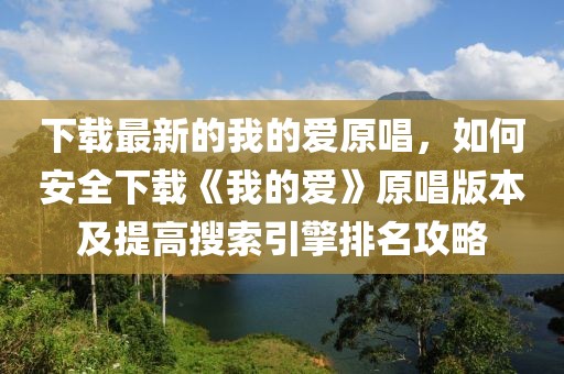 下載最新的我的愛原唱，如何安全下載《我的愛》原唱版本及提高搜索引擎排名攻略