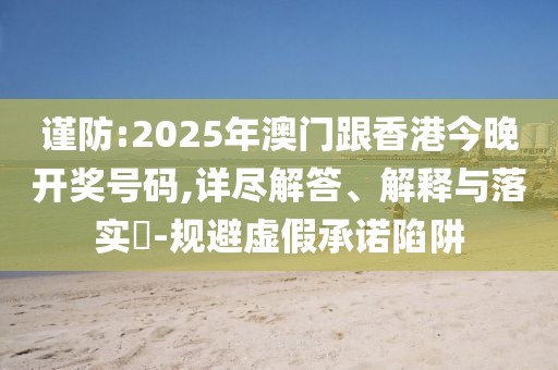 謹(jǐn)防:2025年澳門跟香港今晚開獎號碼,詳盡解答、解釋與落實?-規(guī)避虛假承諾陷阱
