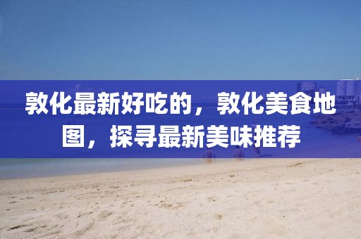 敦化最新好吃的，敦化美食地圖，探尋最新美味推薦