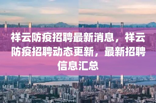 祥云防疫招聘最新消息，祥云防疫招聘動態(tài)更新，最新招聘信息匯總