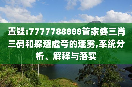 置疑:7777788888管家婆三肖三碼和躲避虛夸的迷霧,系統(tǒng)分析、解釋與落實(shí)