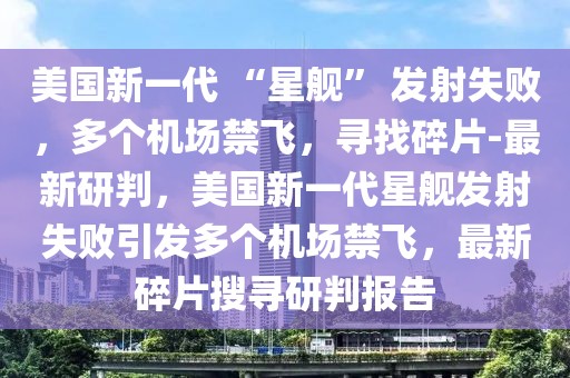美國新一代 “星艦” 發射失敗，多個機場禁飛，尋找碎片-最新研判，美國新一代星艦發射失敗引發多個機場禁飛，最新碎片搜尋研判報告