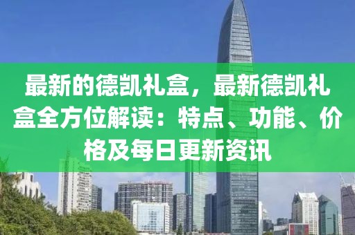 最新的德凱禮盒，最新德凱禮盒全方位解讀：特點、功能、價格及每日更新資訊
