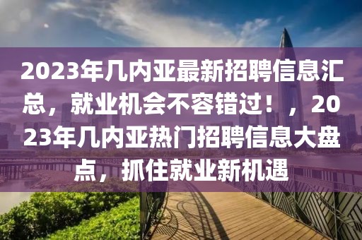 2023年幾內亞最新招聘信息匯總，就業機會不容錯過！，2023年幾內亞熱門招聘信息大盤點，抓住就業新機遇