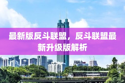 最新版反斗聯(lián)盟，反斗聯(lián)盟最新升級版解析