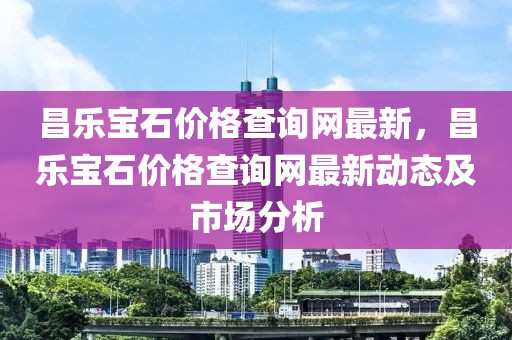 昌樂寶石價(jià)格查詢網(wǎng)最新，昌樂寶石價(jià)格查詢網(wǎng)最新動(dòng)態(tài)及市場分析