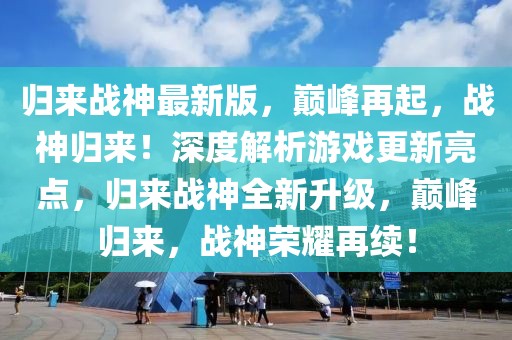 歸來戰(zhàn)神最新版，巔峰再起，戰(zhàn)神歸來！深度解析游戲更新亮點，歸來戰(zhàn)神全新升級，巔峰歸來，戰(zhàn)神榮耀再續(xù)！