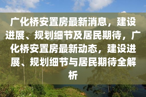 廣化橋安置房最新消息，建設進展、規劃細節及居民期待，廣化橋安置房最新動態，建設進展、規劃細節與居民期待全解析