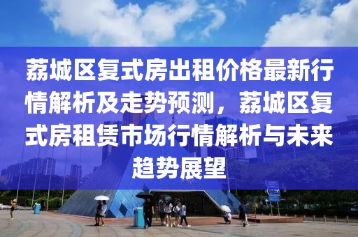 荔城區復式房出租價格最新行情解析及走勢預測，荔城區復式房租賃市場行情解析與未來趨勢展望