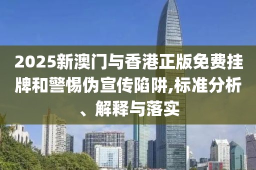 2025新澳門與香港正版免費掛牌和警惕偽宣傳陷阱,標準分析、解釋與落實