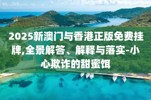 2025新澳門與香港正版免費掛牌,全景解答、解釋與落實-小心欺詐的甜蜜餌