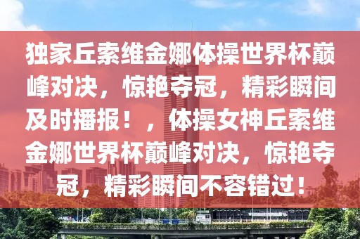 獨家丘索維金娜體操世界杯巔峰對決，驚艷奪冠，精彩瞬間及時播報！，體操女神丘索維金娜世界杯巔峰對決，驚艷奪冠，精彩瞬間不容錯過！