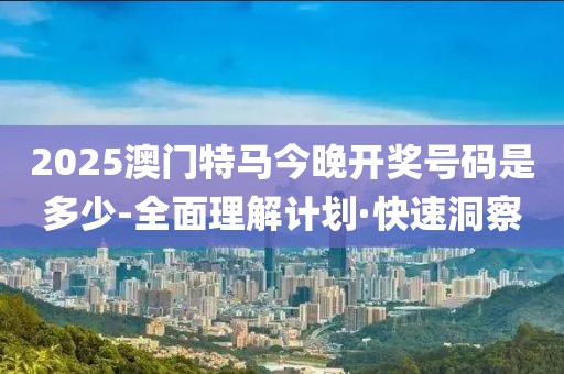 2025澳門特馬今晚開獎(jiǎng)號碼是多少-全面理解計(jì)劃·快速洞察