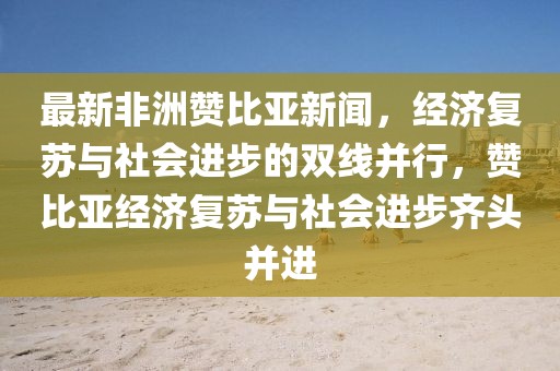 最新非洲贊比亞新聞，經(jīng)濟(jì)復(fù)蘇與社會(huì)進(jìn)步的雙線并行，贊比亞經(jīng)濟(jì)復(fù)蘇與社會(huì)進(jìn)步齊頭并進(jìn)