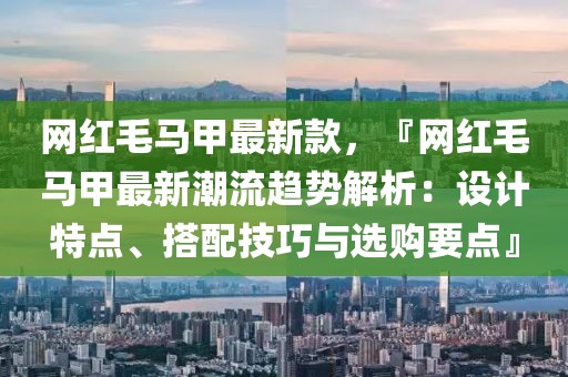 網(wǎng)紅毛馬甲最新款，『網(wǎng)紅毛馬甲最新潮流趨勢(shì)解析：設(shè)計(jì)特點(diǎn)、搭配技巧與選購(gòu)要點(diǎn)』