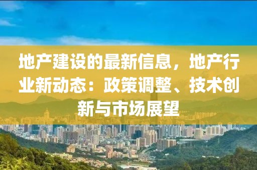 地產(chǎn)建設(shè)的最新信息，地產(chǎn)行業(yè)新動態(tài)：政策調(diào)整、技術(shù)創(chuàng)新與市場展望