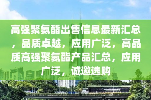 高強(qiáng)聚氨酯出售信息最新匯總，品質(zhì)卓越，應(yīng)用廣泛，高品質(zhì)高強(qiáng)聚氨酯產(chǎn)品匯總，應(yīng)用廣泛，誠(chéng)邀選購(gòu)