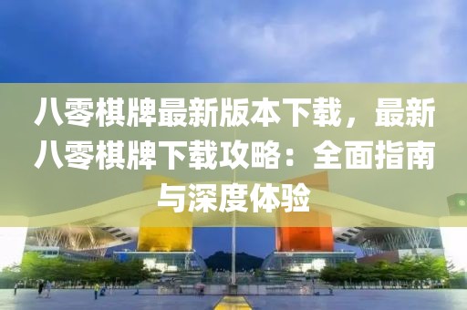 八零棋牌最新版本下載，最新八零棋牌下載攻略：全面指南與深度體驗