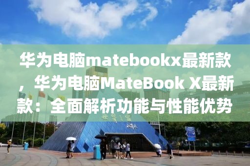 華為電腦matebookx最新款，華為電腦MateBook X最新款：全面解析功能與性能優勢