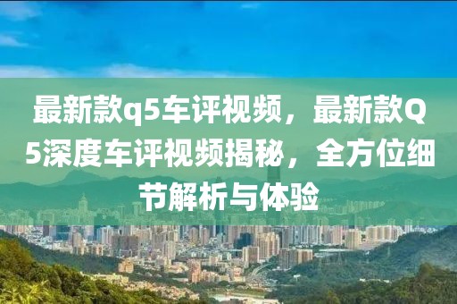 最新款q5車評視頻，最新款Q5深度車評視頻揭秘，全方位細節解析與體驗