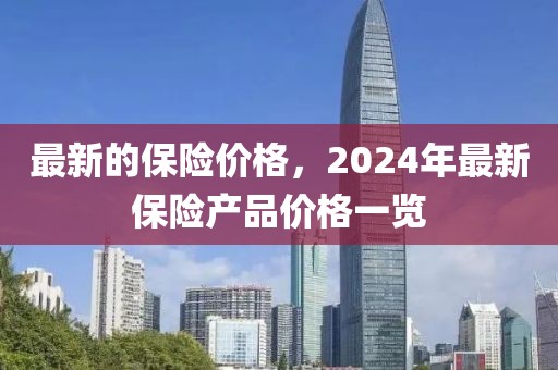 最新的保險(xiǎn)價(jià)格，2024年最新保險(xiǎn)產(chǎn)品價(jià)格一覽