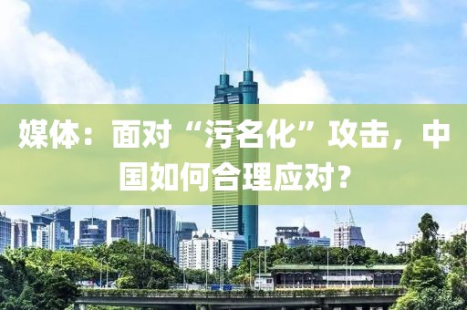 媒體：面對“污名化”攻擊，中國如何合理應對？