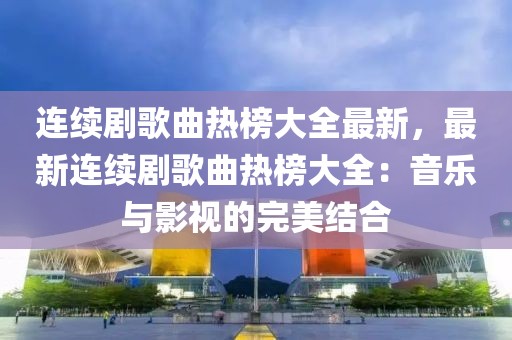連續劇歌曲熱榜大全最新，最新連續劇歌曲熱榜大全：音樂與影視的完美結合