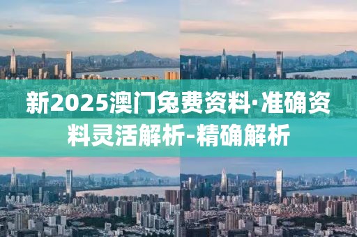 新2025澳門兔費(fèi)資料·準(zhǔn)確資料靈活解析-精確解析