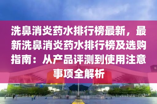 洗鼻消炎藥水排行榜最新，最新洗鼻消炎藥水排行榜及選購指南：從產品評測到使用注意事項全解析