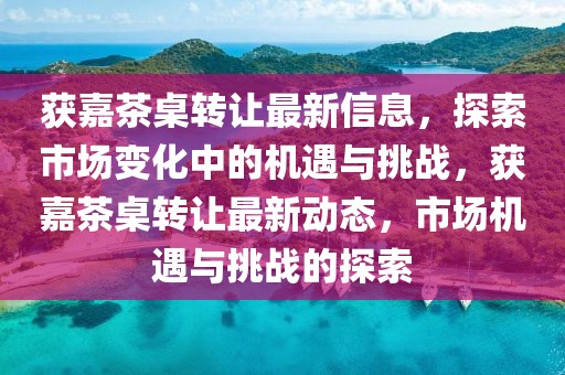 獲嘉茶桌轉讓最新信息，探索市場變化中的機遇與挑戰，獲嘉茶桌轉讓最新動態，市場機遇與挑戰的探索