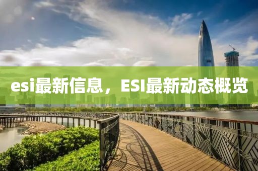 esi最新信息，ESI最新動態概覽
