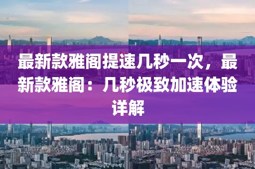 最新款雅閣提速幾秒一次，最新款雅閣：幾秒極致加速體驗詳解