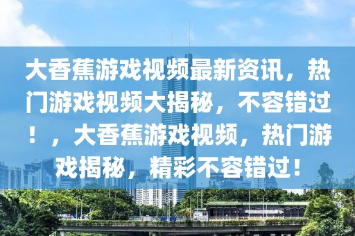 大香蕉游戲視頻最新資訊，熱門游戲視頻大揭秘，不容錯過！，大香蕉游戲視頻，熱門游戲揭秘，精彩不容錯過！