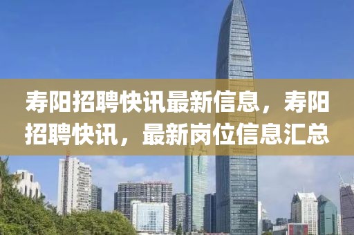 壽陽招聘快訊最新信息，壽陽招聘快訊，最新崗位信息匯總