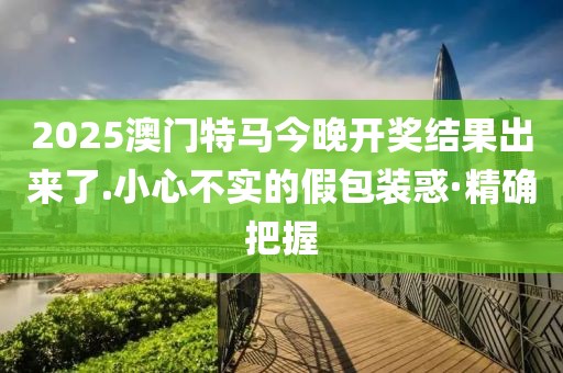 2025澳門特馬今晚開獎(jiǎng)結(jié)果出來了.小心不實(shí)的假包裝惑·精確把握