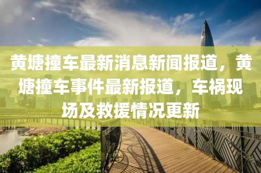 黃塘撞車最新消息新聞報道，黃塘撞車事件最新報道，車禍現場及救援情況更新
