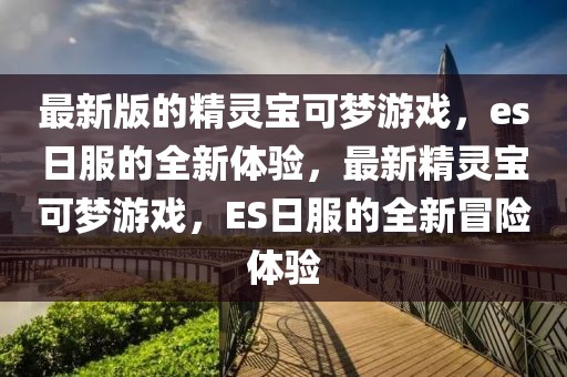 最新版的精靈寶可夢游戲，es日服的全新體驗，最新精靈寶可夢游戲，ES日服的全新冒險體驗