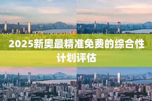2025新奧最精準免費的綜合性計劃評估
