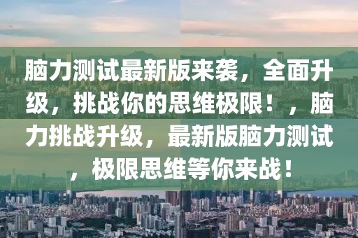 腦力測試最新版來襲，全面升級，挑戰你的思維極限！，腦力挑戰升級，最新版腦力測試，極限思維等你來戰！