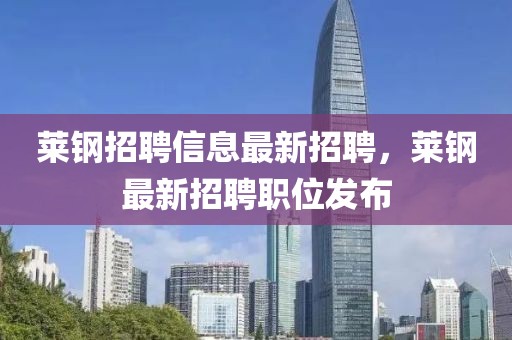 萊鋼招聘信息最新招聘，萊鋼最新招聘職位發布